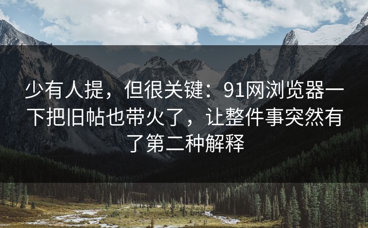 少有人提，但很关键：91网浏览器一下把旧帖也带火了，让整件事突然有了第二种解释