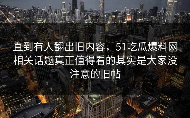 直到有人翻出旧内容,51吃瓜爆料网相关话题真正值得看的其实是大家没注意的旧帖 直到有人翻出旧内容,51吃瓜爆料网相关话题真正值得看的其实是大家没注意的旧帖